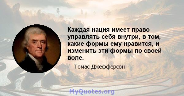 Каждая нация имеет право управлять себя внутри, в том, какие формы ему нравится, и изменить эти формы по своей воле.