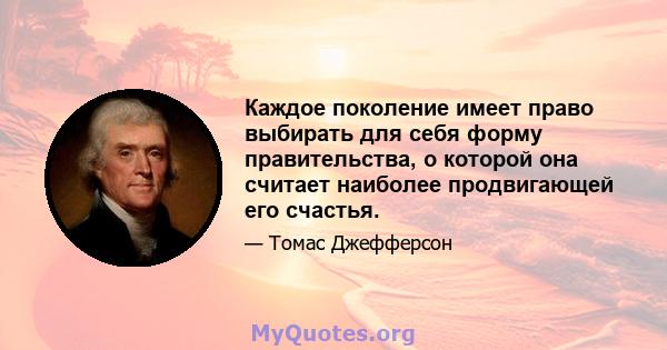 Каждое поколение имеет право выбирать для себя форму правительства, о которой она считает наиболее продвигающей его счастья.