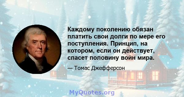 Каждому поколению обязан платить свои долги по мере его поступления. Принцип, на котором, если он действует, спасет половину войн мира.