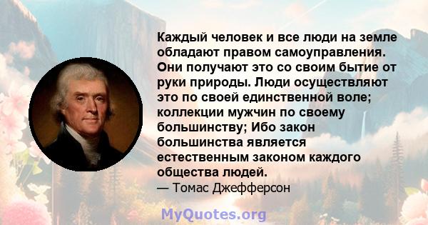 Каждый человек и все люди на земле обладают правом самоуправления. Они получают это со своим бытие от руки природы. Люди осуществляют это по своей единственной воле; коллекции мужчин по своему большинству; Ибо закон