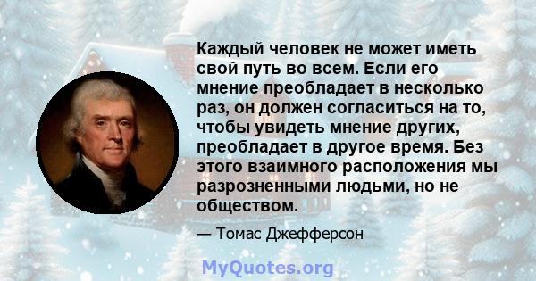 Каждый человек не может иметь свой путь во всем. Если его мнение преобладает в несколько раз, он должен согласиться на то, чтобы увидеть мнение других, преобладает в другое время. Без этого взаимного расположения мы