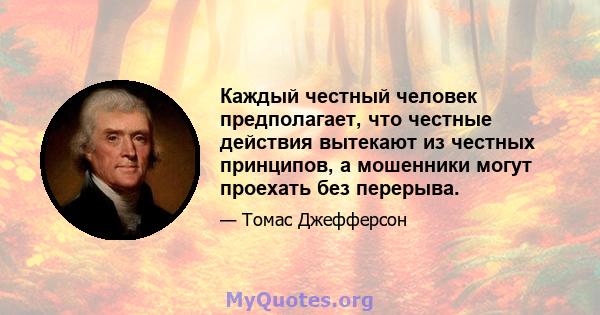 Каждый честный человек предполагает, что честные действия вытекают из честных принципов, а мошенники могут проехать без перерыва.