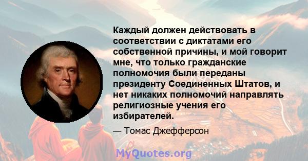 Каждый должен действовать в соответствии с диктатами его собственной причины, и мой говорит мне, что только гражданские полномочия были переданы президенту Соединенных Штатов, и нет никаких полномочий направлять