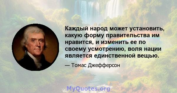 Каждый народ может установить, какую форму правительства им нравится, и изменить ее по своему усмотрению, воля нации является единственной вещью.