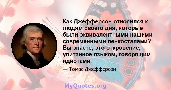 Как Джефферсон относился к людям своего дня, которые были эквивалентными нашими современными пенкосталами? Вы знаете, это откровение, упитанное языком, говорящим идиотами.