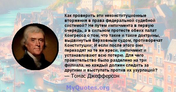 Как проверить эти неконституционные вторжения в права федеральной судебной системой? Не путем импичмента в первую очередь, а в сильном протесте обеих палат Конгресса о том, что такие и такие доктрины, выдвинутые