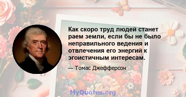 Как скоро труд людей станет раем земли, если бы не было неправильного ведения и отвлечения его энергий к эгоистичным интересам.