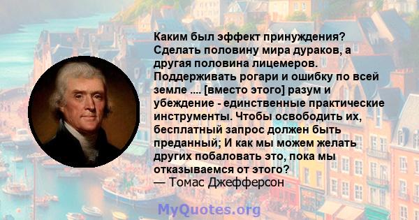 Каким был эффект принуждения? Сделать половину мира дураков, а другая половина лицемеров. Поддерживать рогари и ошибку по всей земле .... [вместо этого] разум и убеждение - единственные практические инструменты. Чтобы