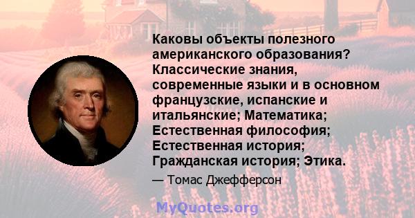 Каковы объекты полезного американского образования? Классические знания, современные языки и в основном французские, испанские и итальянские; Математика; Естественная философия; Естественная история; Гражданская