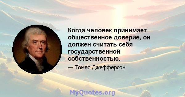 Когда человек принимает общественное доверие, он должен считать себя государственной собственностью.