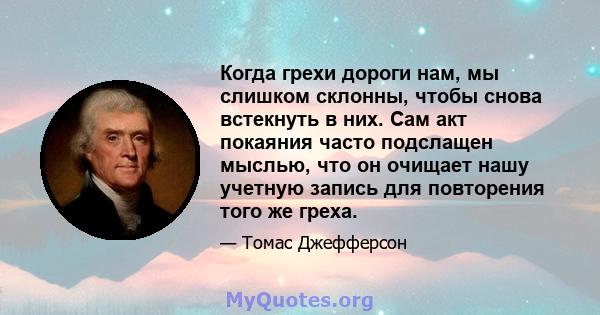 Когда грехи дороги нам, мы слишком склонны, чтобы снова встекнуть в них. Сам акт покаяния часто подслащен мыслью, что он очищает нашу учетную запись для повторения того же греха.