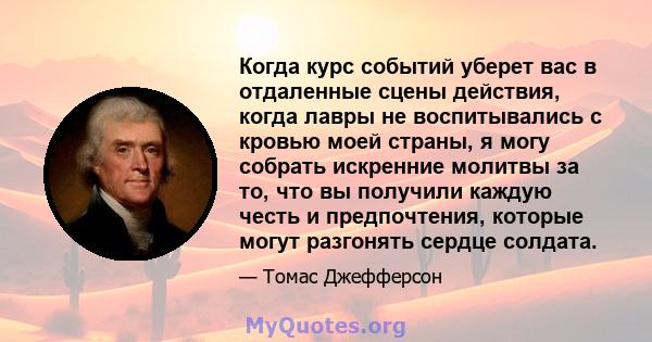 Когда курс событий уберет вас в отдаленные сцены действия, когда лавры не воспитывались с кровью моей страны, я могу собрать искренние молитвы за то, что вы получили каждую честь и предпочтения, которые могут разгонять