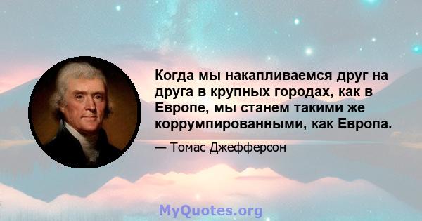 Когда мы накапливаемся друг на друга в крупных городах, как в Европе, мы станем такими же коррумпированными, как Европа.