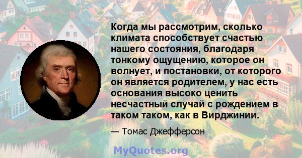 Когда мы рассмотрим, сколько климата способствует счастью нашего состояния, благодаря тонкому ощущению, которое он волнует, и постановки, от которого он является родителем, у нас есть основания высоко ценить несчастный