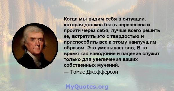 Когда мы видим себя в ситуации, которая должна быть перенесена и пройти через себя, лучше всего решить ее, встретить это с твердостью и приспособить все к этому наилучшим образом. Это уменьшает зло; В то время как