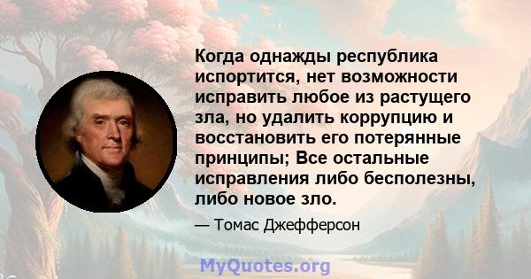 Когда однажды республика испортится, нет возможности исправить любое из растущего зла, но удалить коррупцию и восстановить его потерянные принципы; Все остальные исправления либо бесполезны, либо новое зло.