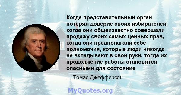 Когда представительный орган потерял доверие своих избирателей, когда они общеизвестно совершали продажу своих самых ценных прав, когда они предполагали себе полномочия, которые люди никогда не вкладывают в свои руки,