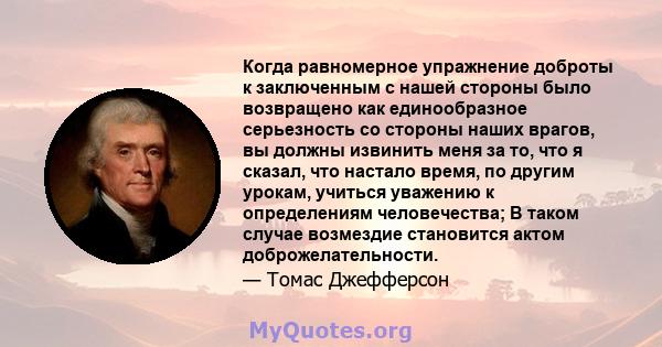 Когда равномерное упражнение доброты к заключенным с нашей стороны было возвращено как единообразное серьезность со стороны наших врагов, вы должны извинить меня за то, что я сказал, что настало время, по другим урокам, 