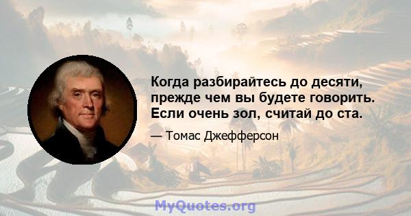 Когда разбирайтесь до десяти, прежде чем вы будете говорить. Если очень зол, считай до ста.