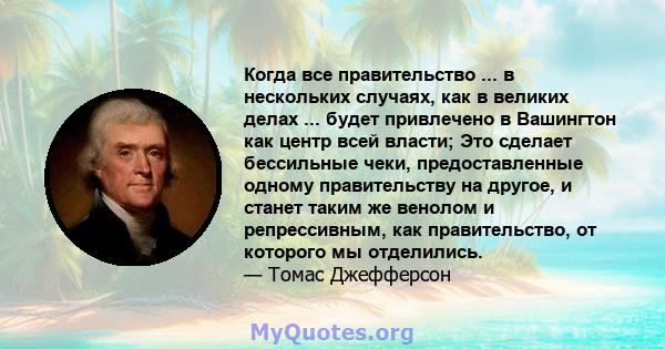 Когда все правительство ... в нескольких случаях, как в великих делах ... будет привлечено в Вашингтон как центр всей власти; Это сделает бессильные чеки, предоставленные одному правительству на другое, и станет таким