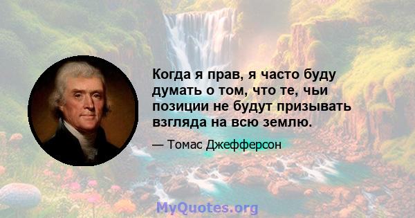 Когда я прав, я часто буду думать о том, что те, чьи позиции не будут призывать взгляда на всю землю.