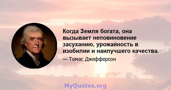 Когда Земля богата, она вызывает неповиновение засуханию, урожайность в изобилии и наилучшего качества.