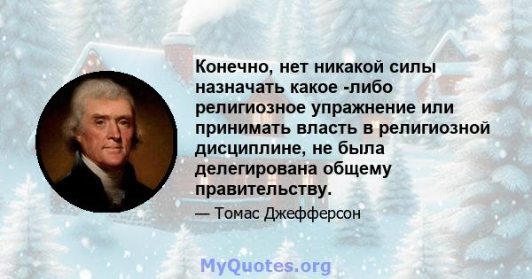 Конечно, нет никакой силы назначать какое -либо религиозное упражнение или принимать власть в религиозной дисциплине, не была делегирована общему правительству.