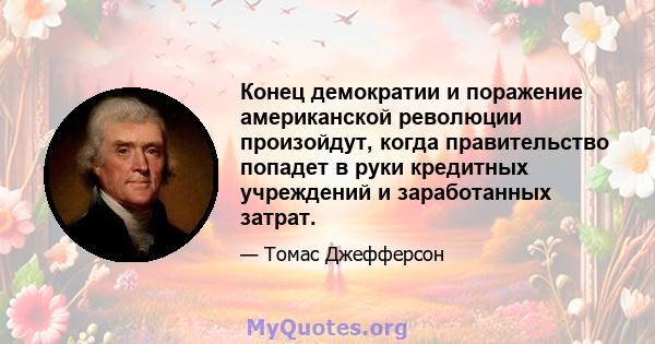 Конец демократии и поражение американской революции произойдут, когда правительство попадет в руки кредитных учреждений и заработанных затрат.