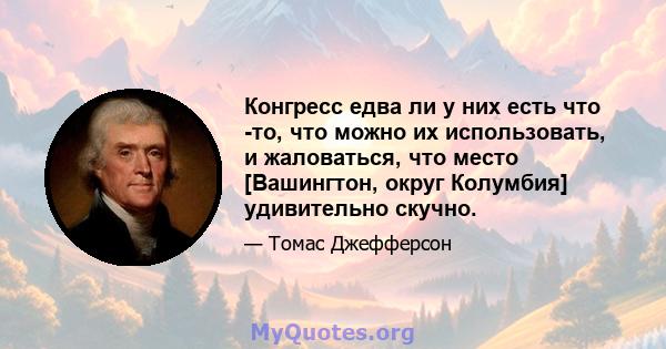 Конгресс едва ли у них есть что -то, что можно их использовать, и жаловаться, что место [Вашингтон, округ Колумбия] удивительно скучно.