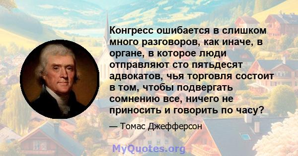 Конгресс ошибается в слишком много разговоров, как иначе, в органе, в которое люди отправляют сто пятьдесят адвокатов, чья торговля состоит в том, чтобы подвергать сомнению все, ничего не приносить и говорить по часу?