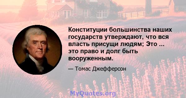 Конституции большинства наших государств утверждают, что вся власть присущи людям; Это ... это право и долг быть вооруженным.