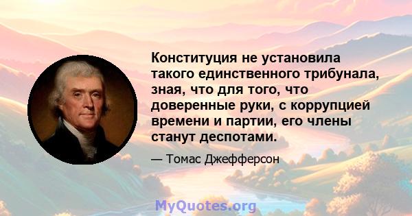 Конституция не установила такого единственного трибунала, зная, что для того, что доверенные руки, с коррупцией времени и партии, его члены станут деспотами.