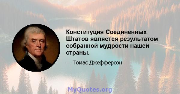 Конституция Соединенных Штатов является результатом собранной мудрости нашей страны.