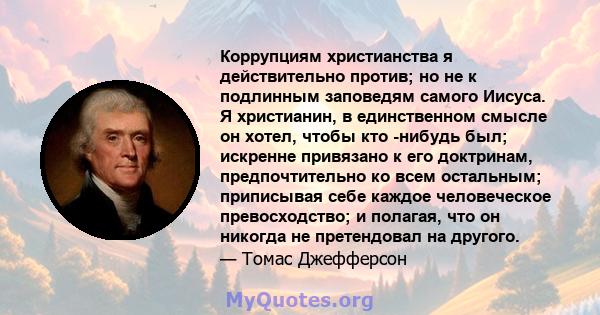 Коррупциям христианства я действительно против; но не к подлинным заповедям самого Иисуса. Я христианин, в единственном смысле он хотел, чтобы кто -нибудь был; искренне привязано к его доктринам, предпочтительно ко всем 