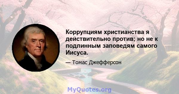 Коррупциям христианства я действительно против; но не к подлинным заповедям самого Иисуса.