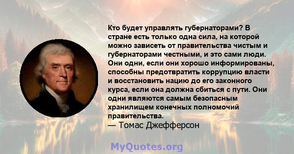 Кто будет управлять губернаторами? В стране есть только одна сила, на которой можно зависеть от правительства чистым и губернаторами честными, и это сами люди. Они одни, если они хорошо информированы, способны