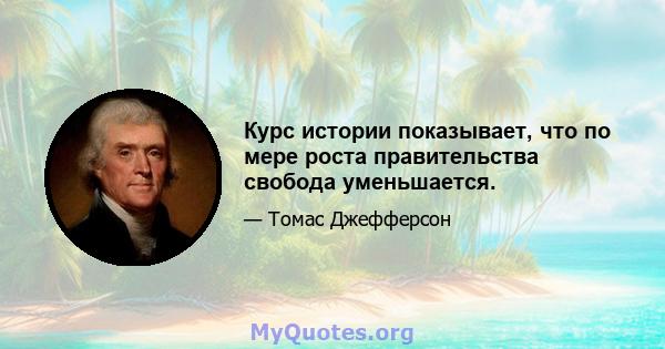 Курс истории показывает, что по мере роста правительства свобода уменьшается.