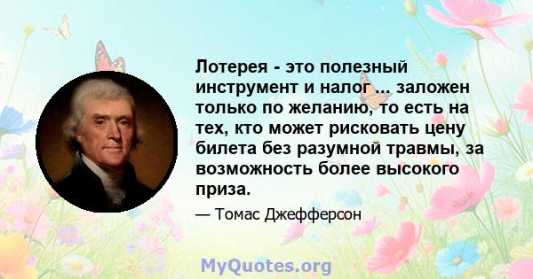 Лотерея - это полезный инструмент и налог ... заложен только по желанию, то есть на тех, кто может рисковать цену билета без разумной травмы, за возможность более высокого приза.