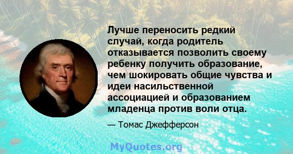 Лучше переносить редкий случай, когда родитель отказывается позволить своему ребенку получить образование, чем шокировать общие чувства и идеи насильственной ассоциацией и образованием младенца против воли отца.