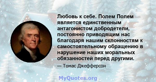 Любовь к себе. Полем Полем является единственным антагонистом добродетели, постоянно приводящим нас благодаря нашим склонностям к самостоятельному обращению в нарушение наших моральных обязанностей перед другими.