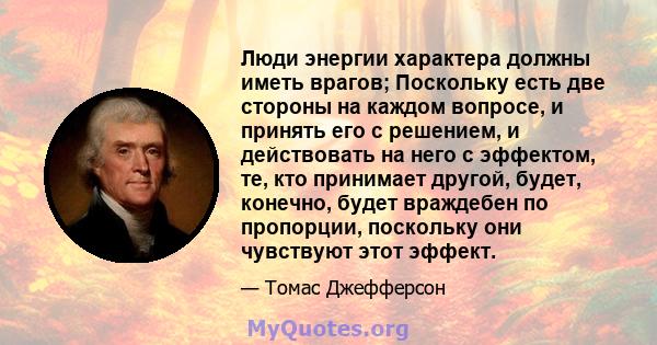 Люди энергии характера должны иметь врагов; Поскольку есть две стороны на каждом вопросе, и принять его с решением, и действовать на него с эффектом, те, кто принимает другой, будет, конечно, будет враждебен по