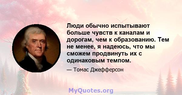 Люди обычно испытывают больше чувств к каналам и дорогам, чем к образованию. Тем не менее, я надеюсь, что мы сможем продвинуть их с одинаковым темпом.