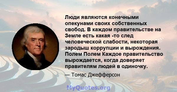 Люди являются конечными опекунами своих собственных свобод. В каждом правительстве на Земле есть какая -то след человеческой слабости, некоторая зародыш коррупции и вырождения. Полем Полем Каждое правительство