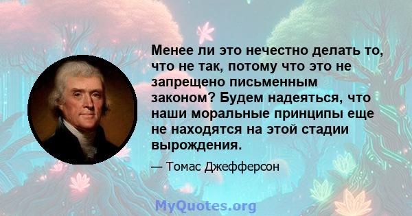 Менее ли это нечестно делать то, что не так, потому что это не запрещено письменным законом? Будем надеяться, что наши моральные принципы еще не находятся на этой стадии вырождения.