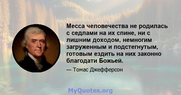 Месса человечества не родилась с седлами на их спине, ни с лишним доходом, немногим загруженным и подстегнутым, готовым ездить на них законно благодати Божьей.