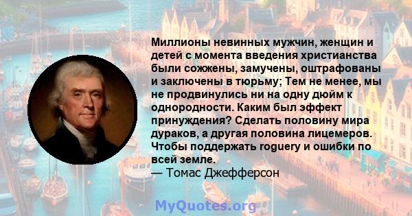 Миллионы невинных мужчин, женщин и детей с момента введения христианства были сожжены, замучены, оштрафованы и заключены в тюрьму; Тем не менее, мы не продвинулись ни на одну дюйм к однородности. Каким был эффект