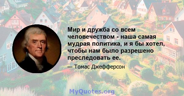 Мир и дружба со всем человечеством - наша самая мудрая политика, и я бы хотел, чтобы нам было разрешено преследовать ее.