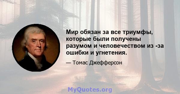 Мир обязан за все триумфы, которые были получены разумом и человечеством из -за ошибки и угнетения.