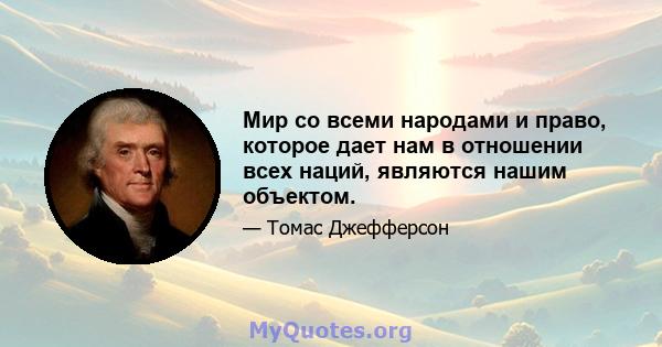 Мир со всеми народами и право, которое дает нам в отношении всех наций, являются нашим объектом.