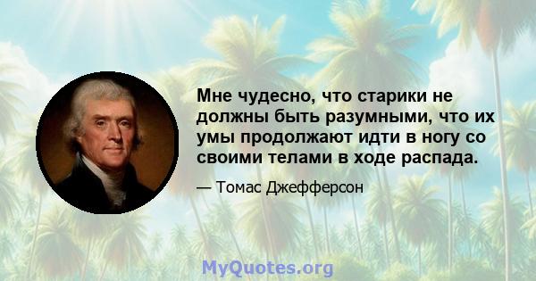 Мне чудесно, что старики не должны быть разумными, что их умы продолжают идти в ногу со своими телами в ходе распада.